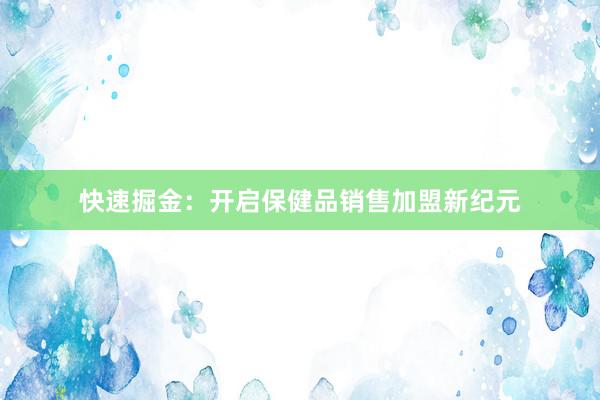 快速掘金：开启保健品销售加盟新纪元